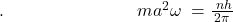 .\;\;\;\;\;\;\;\;\;\;\;\;\;\;\;\;\;\;\;\;\;\;\;\;\;\;\;ma^2\omega\;=\frac{\;nh}{2\pi}