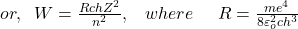 or,\;\;W=\frac{RchZ^2}{n^2},\;\;\;where\;\;\;\;\;R=\frac{me^4}{8\varepsilon_o^2ch^3}