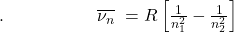 .\;\;\;\;\;\;\;\;\;\;\;\;\;\;\;\;\;\;\;\overline{\nu_n}\;=R\left[\frac1{n_1^2}-\frac1{n_2^2}\right]