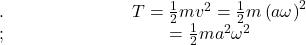 .\;\;\;\;\;\;\;\;\;\;\;\;\;\;\;\;\;\;\;\;\;\;\;\;\;\;T=\frac12mv^2=\frac12m\left(a\omega\right)^2\\;\;\;\;\;\;\;\;\;\;\;\;\;\;\;\;\;\;\;\;\;\;\;\;\;\;\;\;\;\;\;\;\;\;=\frac12ma^2\omega^2