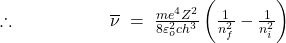 \therefore\;\;\;\;\;\;\;\;\;\;\;\;\;\;\;\;\;\;\;\overline\nu\;=\;\frac{me^4Z^2}{8\varepsilon_o^2ch^3}\left(\frac1{n_f^2}-\frac1{n_i^2}\right)