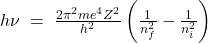 h\nu\;=\;\frac{2\pi^2me^4Z^2}{h^2}\left(\frac1{n_f^2}-\frac1{n_i^2}\right)